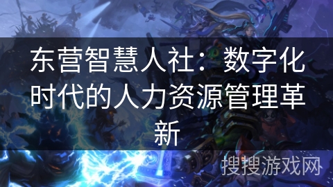 东营智慧人社：数字化时代的人力资源管理革新