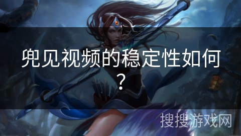 兜见视频的稳定性如何？