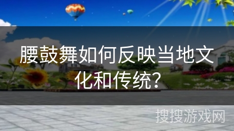 腰鼓舞如何反映当地文化和传统？