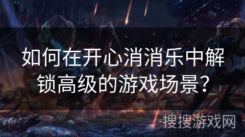 如何在开心消消乐中解锁高级的游戏场景？