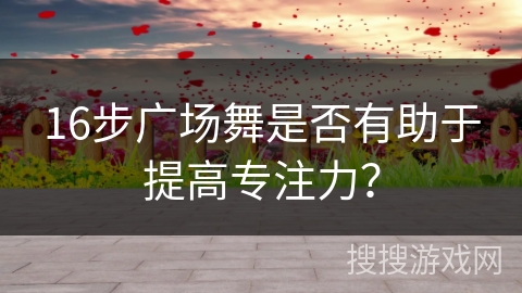 16步广场舞是否有助于提高专注力？