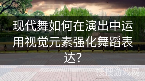 现代舞如何在演出中运用视觉元素强化舞蹈表达？