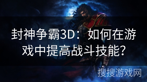 封神争霸3D：如何在游戏中提高战斗技能？
