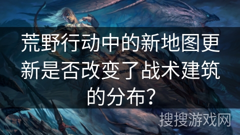 荒野行动中的新地图更新是否改变了战术建筑的分布？