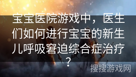 宝宝医院游戏中，医生们如何进行宝宝的新生儿呼吸窘迫综合症治疗？