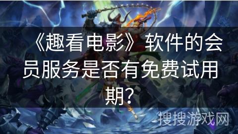 《趣看电影》软件的会员服务是否有免费试用期? 《趣看电影》软件的会员服务是否有免费试用期?