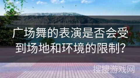 广场舞的表演是否会受到场地和环境的限制？
