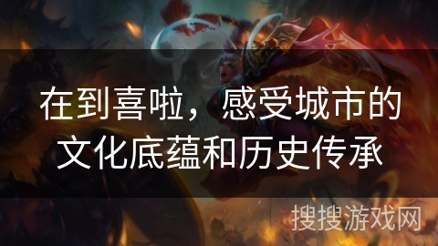 在到喜啦，感受城市的文化底蕴和历史传承