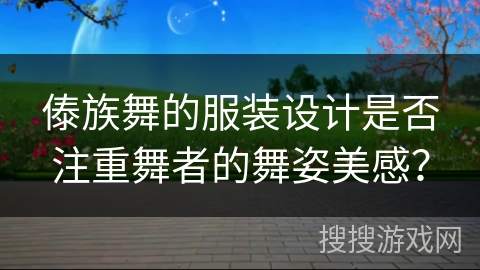 傣族舞的服装设计是否注重舞者的舞姿美感？