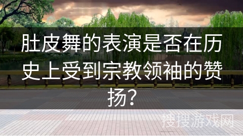肚皮舞的表演是否在历史上受到宗教领袖的赞扬？