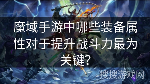 魔域手游中哪些装备属性对于提升战斗力最为关键？