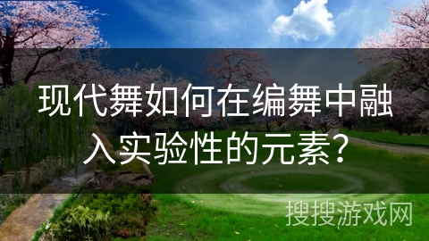 现代舞如何在编舞中融入实验性的元素？