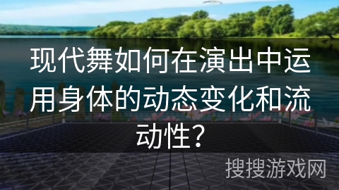 现代舞如何在演出中运用身体的动态变化和流动性？