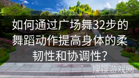 如何通过广场舞32步的舞蹈动作提高身体的柔韧性和协调性？
