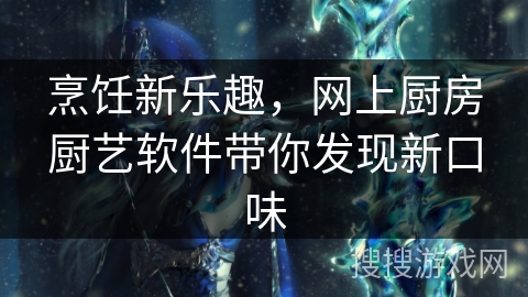 烹饪新乐趣，网上厨房厨艺软件带你发现新口味