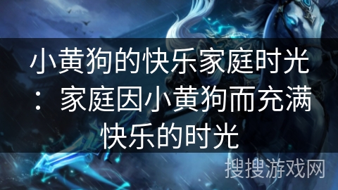 小黄狗的快乐家庭时光：家庭因小黄狗而充满快乐的时光