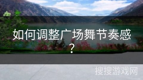 如何调整广场舞节奏感？
