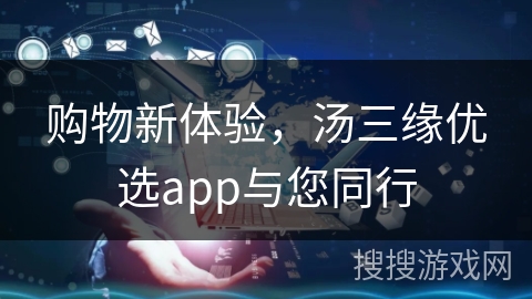 购物新体验，汤三缘优选app与您同行