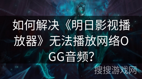 如何解决《明日影视播放器》无法播放网络OGG音频？