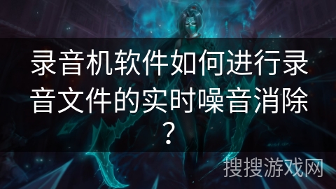 录音机软件如何进行录音文件的实时噪音消除？