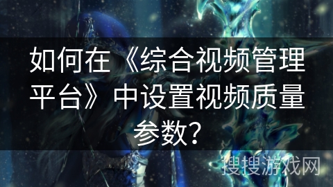 如何在《综合视频管理平台》中设置视频质量参数？