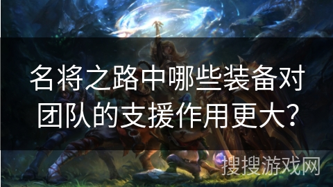 名将之路中哪些装备对团队的支援作用更大？