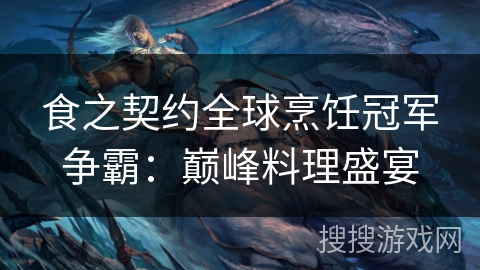 食之契约全球烹饪冠军争霸：巅峰料理盛宴