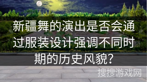 新疆舞的演出是否会通过服装设计强调不同时期的历史风貌？