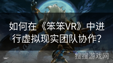 如何在《笨笨VR》中进行虚拟现实团队协作？