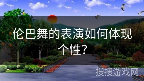 伦巴舞的表演如何体现个性？