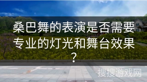 桑巴舞的表演是否需要专业的灯光和舞台效果？