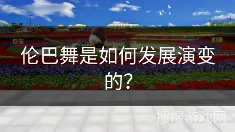 伦巴舞是如何发展演变的？