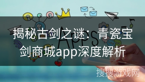 揭秘古剑之谜：青瓷宝剑商城app深度解析