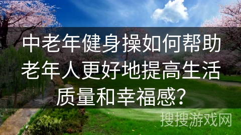 中老年健身操如何帮助老年人更好地提高生活质量和幸福感？