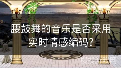 腰鼓舞的音乐是否采用实时情感编码？