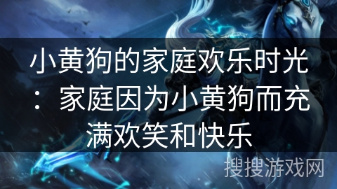 小黄狗的家庭欢乐时光：家庭因为小黄狗而充满欢笑和快乐