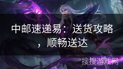 中邮速递易：送货攻略，顺畅送达