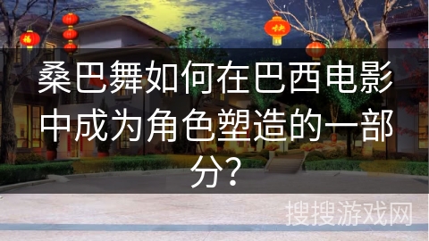桑巴舞如何在巴西电影中成为角色塑造的一部分？