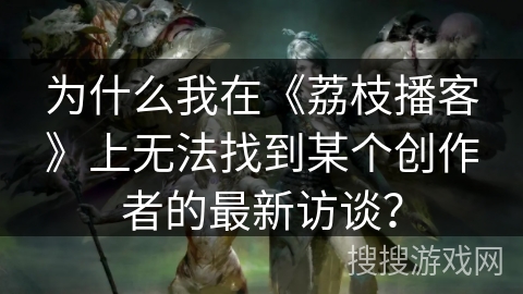为什么我在《荔枝播客》上无法找到某个创作者的最新访谈？