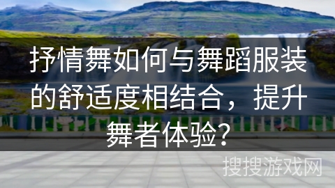 抒情舞如何与舞蹈服装的舒适度相结合，提升舞者体验？