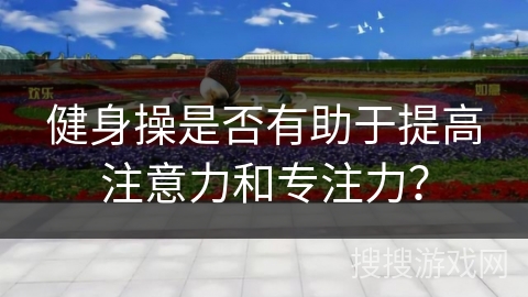 健身操是否有助于提高注意力和专注力？