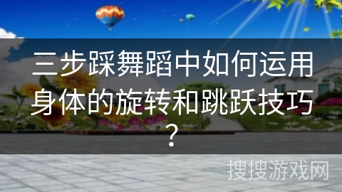 三步踩舞蹈中如何运用身体的旋转和跳跃技巧？