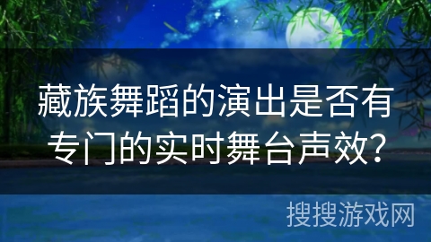 藏族舞蹈的演出是否有专门的实时舞台声效？