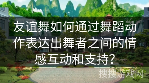 友谊舞如何通过舞蹈动作表达出舞者之间的情感互动和支持？