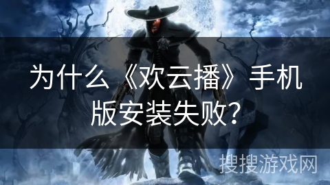 为什么《欢云播》手机版安装失败？