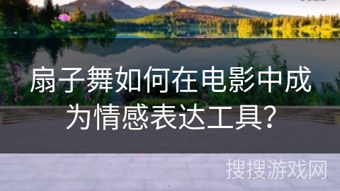 扇子舞如何在电影中成为情感表达工具？