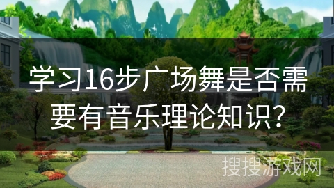 学习16步广场舞是否需要有音乐理论知识？