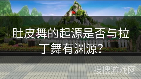 肚皮舞的起源是否与拉丁舞有渊源？