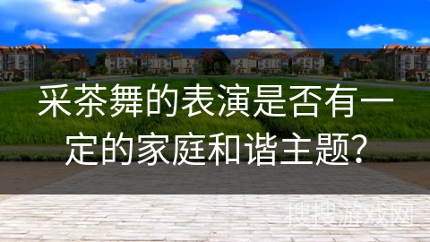 采茶舞的表演是否有一定的家庭和谐主题？