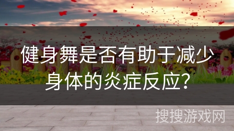 健身舞是否有助于减少身体的炎症反应？